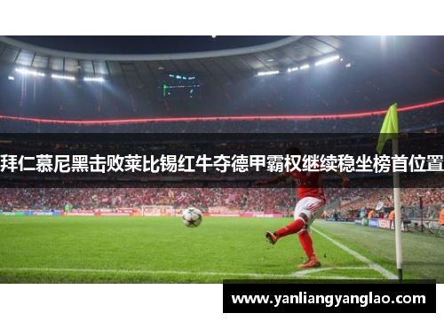 拜仁慕尼黑击败莱比锡红牛夺德甲霸权继续稳坐榜首位置