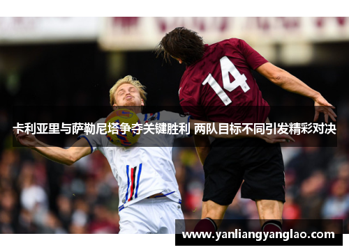 卡利亚里与萨勒尼塔争夺关键胜利 两队目标不同引发精彩对决