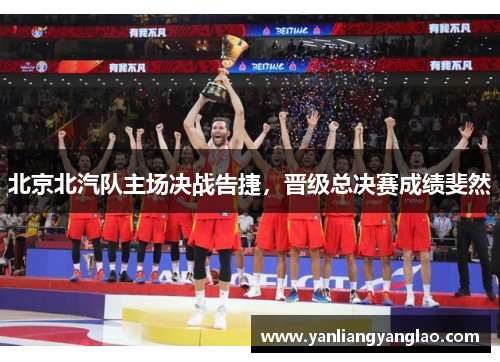 北京北汽队主场决战告捷，晋级总决赛成绩斐然
