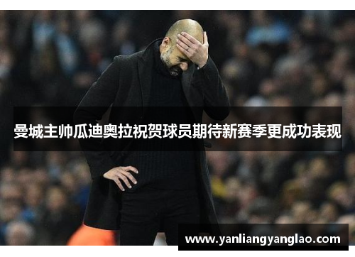 曼城主帅瓜迪奥拉祝贺球员期待新赛季更成功表现