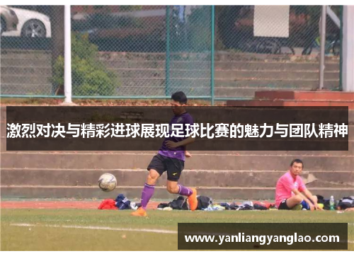 激烈对决与精彩进球展现足球比赛的魅力与团队精神
