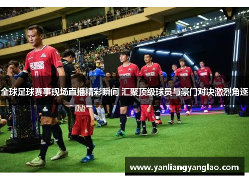 全球足球赛事现场直播精彩瞬间 汇聚顶级球员与豪门对决激烈角逐