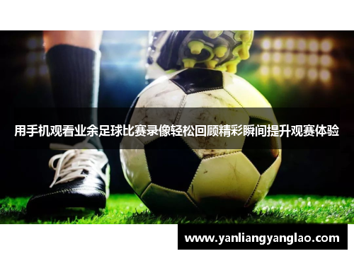 用手机观看业余足球比赛录像轻松回顾精彩瞬间提升观赛体验
