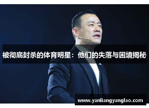 被彻底封杀的体育明星：他们的失落与困境揭秘
