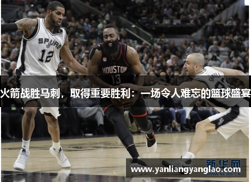 火箭战胜马刺，取得重要胜利：一场令人难忘的篮球盛宴