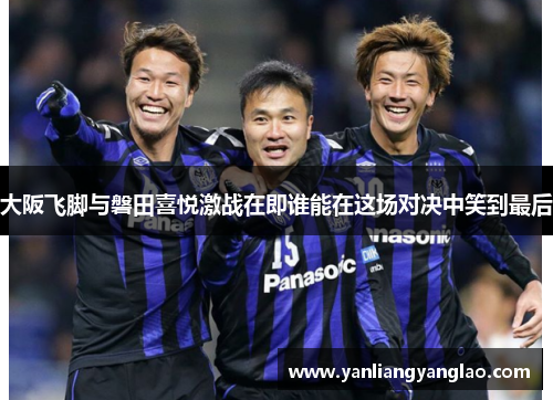 大阪飞脚与磐田喜悦激战在即谁能在这场对决中笑到最后