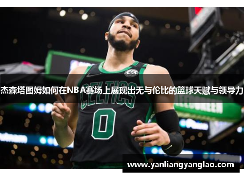 杰森塔图姆如何在NBA赛场上展现出无与伦比的篮球天赋与领导力