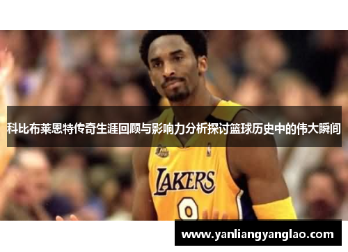 科比布莱恩特传奇生涯回顾与影响力分析探讨篮球历史中的伟大瞬间