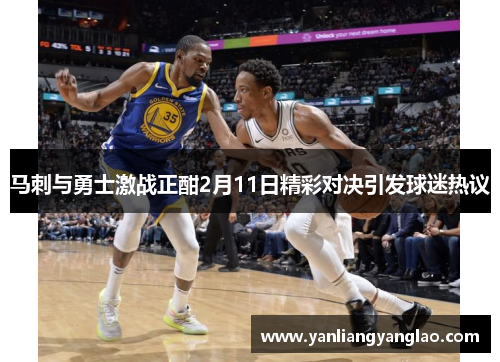 马刺与勇士激战正酣2月11日精彩对决引发球迷热议