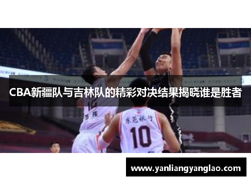 CBA新疆队与吉林队的精彩对决结果揭晓谁是胜者