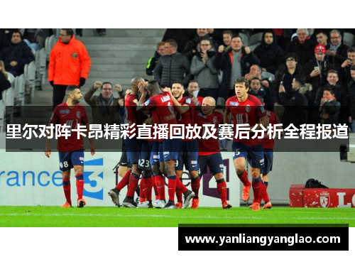 里尔对阵卡昂精彩直播回放及赛后分析全程报道